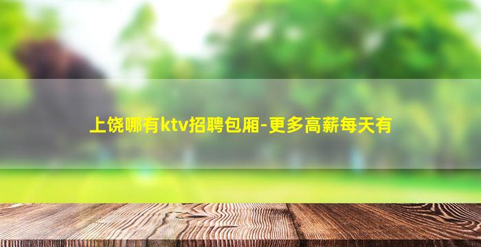 上饶哪有ktv招聘包厢-更多高薪每天有